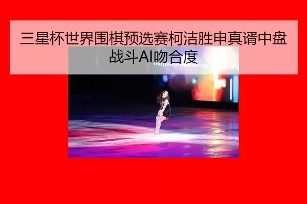 san-xing-bei-shi-jie-wei-qi-yu-xuan-sai-ke-jie-sheng-shen-zhen-xu-zhong-pan-zhan-dou-wen-he-du-2-539.jpg