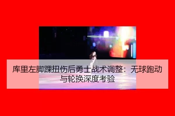 库里左脚踝扭伤后勇士战术调整：无球跑动与轮换深度考验